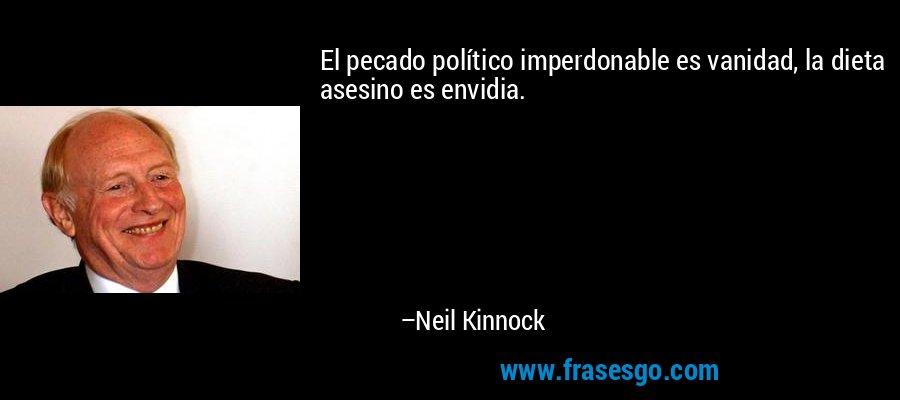 El pecado político imperdonable es vanidad, la dieta asesino es envidia. – Neil Kinnock