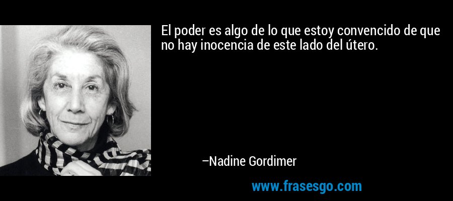 El poder es algo de lo que estoy convencido de que no hay inocencia de este lado del útero. – Nadine Gordimer