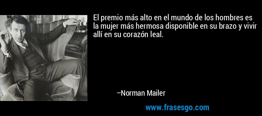 El premio más alto en el mundo de los hombres es la mujer más hermosa disponible en su brazo y vivir allí en su corazón leal. – Norman Mailer