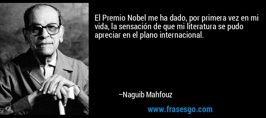El Premio Nobel me ha dado, por primera vez en mi vida, la sensación de que mi literatura se pudo apreciar en el plano internacional. – Naguib Mahfouz