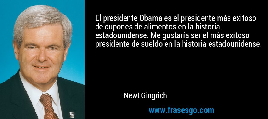 El presidente Obama es el presidente más exitoso de cupones de alimentos en la historia estadounidense. Me gustaría ser el más exitoso presidente de sueldo en la historia estadounidense. – Newt Gingrich
