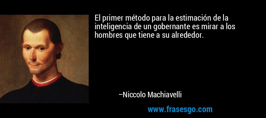 El primer método para la estimación de la inteligencia de un gobernante es mirar a los hombres que tiene a su alrededor. – Niccolo Machiavelli