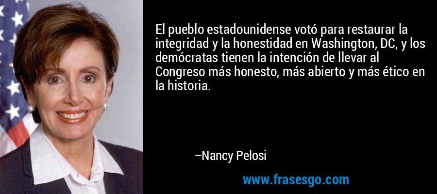 El pueblo estadounidense votó para restaurar la integridad y la honestidad en Washington, DC, y los demócratas tienen la intención de llevar al Congreso más honesto, más abierto y más ético en la historia. – Nancy Pelosi