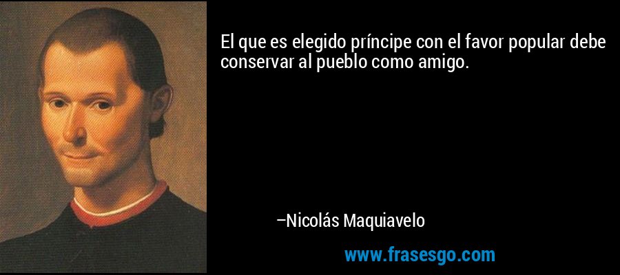 El que es elegido príncipe con el favor popular debe conservar al pueblo como amigo. – Nicolás Maquiavelo