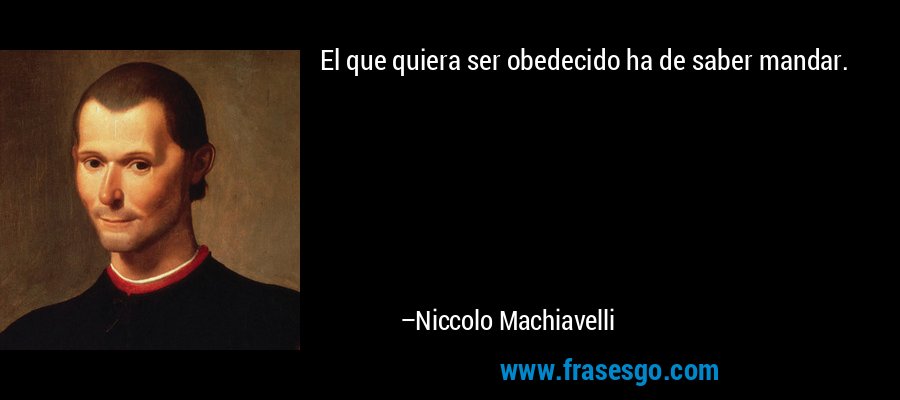 El que quiera ser obedecido ha de saber mandar. – Niccolo Machiavelli
