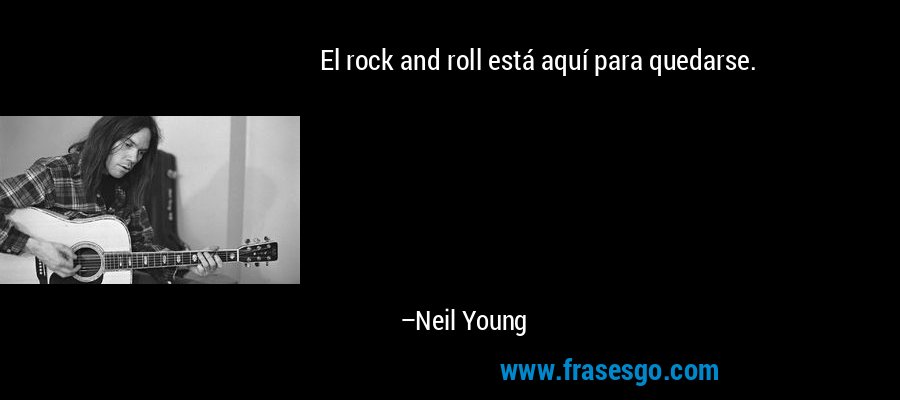 El rock and roll está aquí para quedarse. – Neil Young