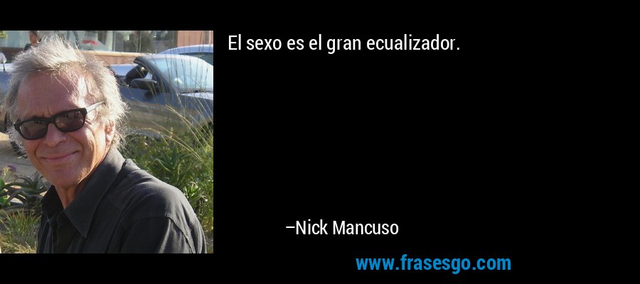 El sexo es el gran ecualizador. – Nick Mancuso