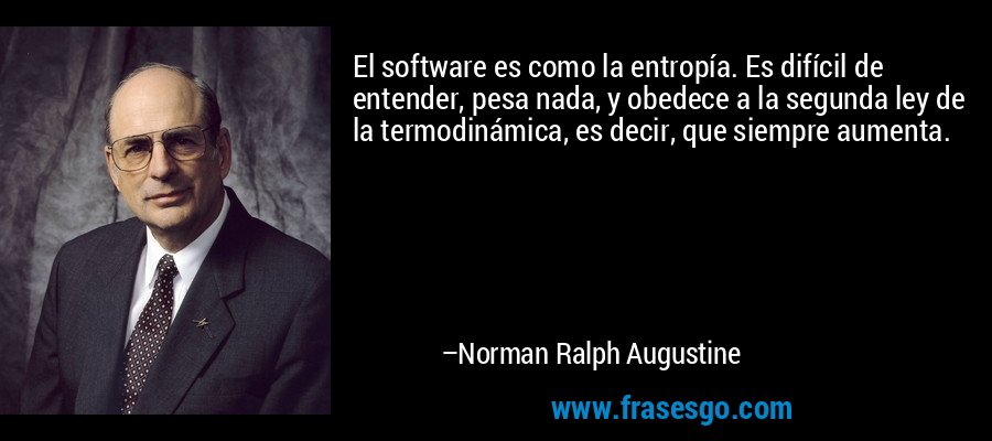 El software es como la entropía. Es difícil de entender, pesa nada, y obedece a la segunda ley de la termodinámica, es decir, que siempre aumenta. – Norman Ralph Augustine