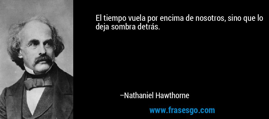 El tiempo vuela por encima de nosotros, sino que lo deja sombra detrás. – Nathaniel Hawthorne
