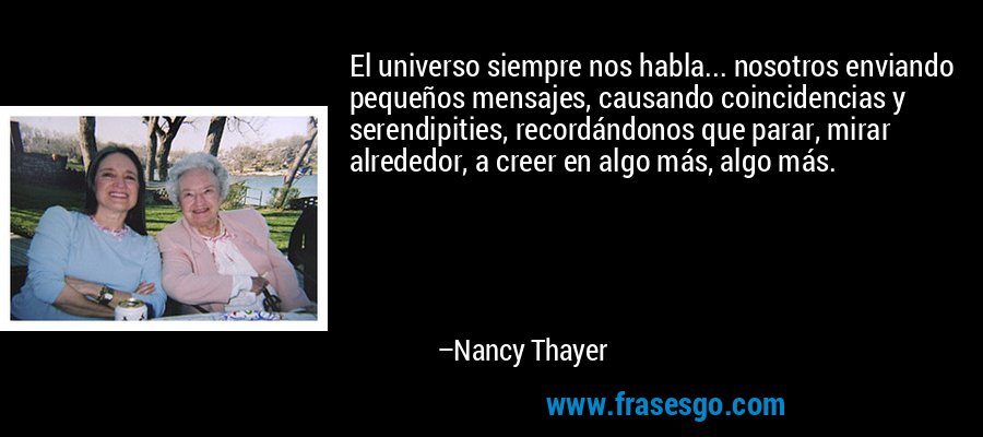 El universo siempre nos habla... nosotros enviando pequeños mensajes, causando coincidencias y serendipities, recordándonos que parar, mirar alrededor, a creer en algo más, algo más. – Nancy Thayer