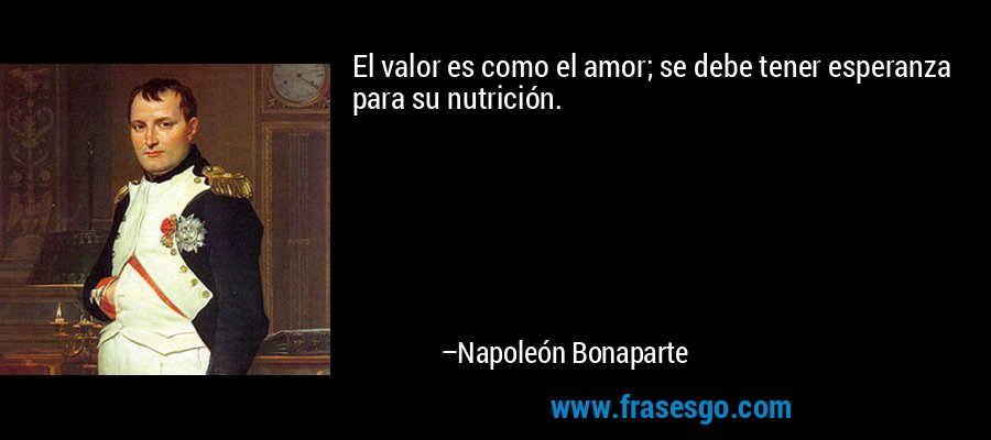 El valor es como el amor; se debe tener esperanza para su nutrición. – Napoleón Bonaparte