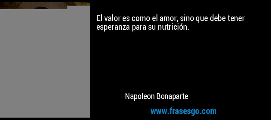 El valor es como el amor, sino que debe tener esperanza para su nutrición. – Napoleon Bonaparte