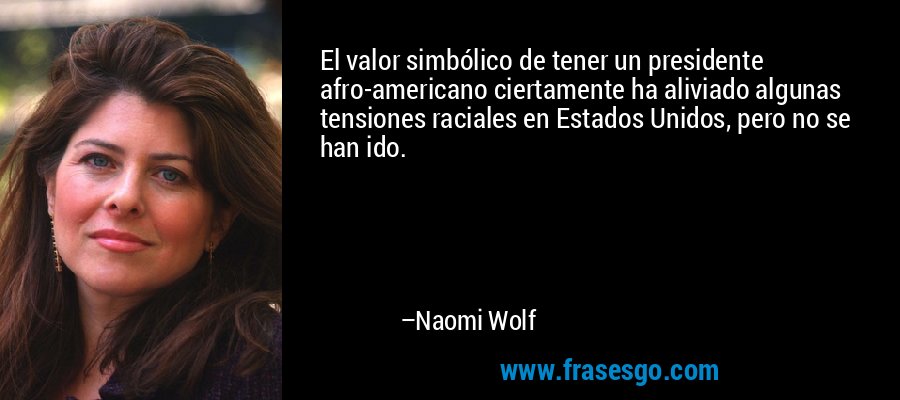 El valor simbólico de tener un presidente afro-americano ciertamente ha aliviado algunas tensiones raciales en Estados Unidos, pero no se han ido. – Naomi Wolf