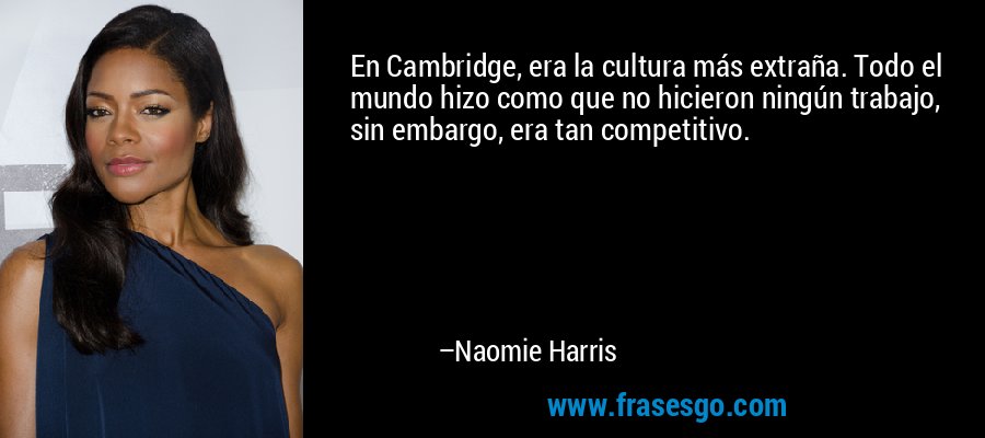 En Cambridge, era la cultura más extraña. Todo el mundo hizo como que no hicieron ningún trabajo, sin embargo, era tan competitivo. – Naomie Harris