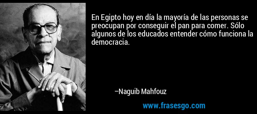 En Egipto hoy en día la mayoría de las personas se preocupan por conseguir el pan para comer. Sólo algunos de los educados entender cómo funciona la democracia. – Naguib Mahfouz