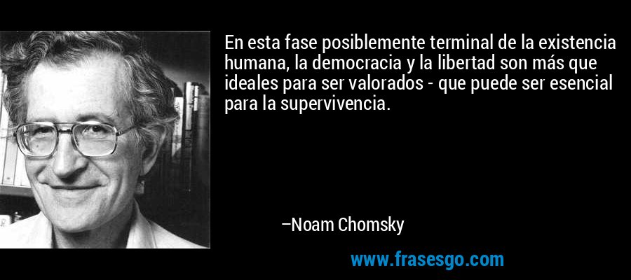 En esta fase posiblemente terminal de la existencia humana, la democracia y la libertad son más que ideales para ser valorados - que puede ser esencial para la supervivencia. – Noam Chomsky