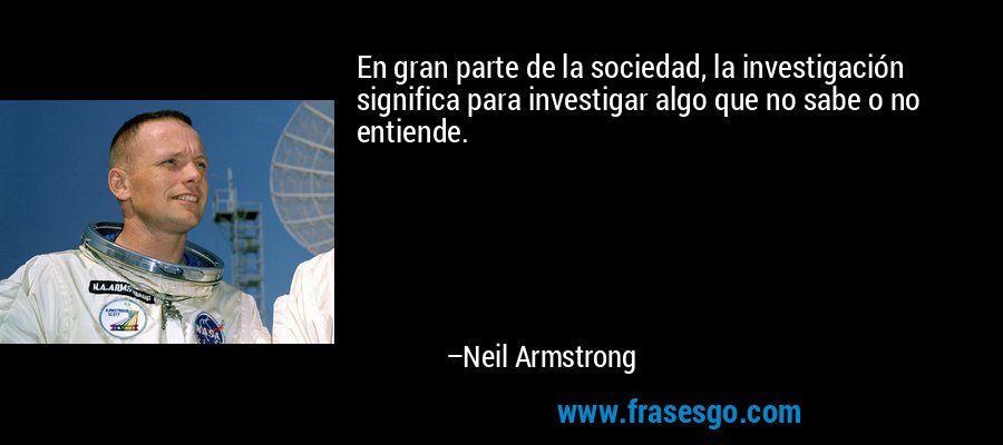 En gran parte de la sociedad, la investigación significa para investigar algo que no sabe o no entiende. – Neil Armstrong