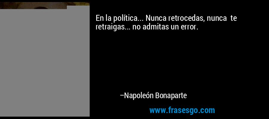En la política... Nunca retrocedas, nunca  te retraigas... no admitas un error. – Napoleón Bonaparte