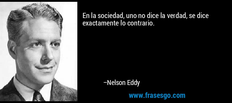 En la sociedad, uno no dice la verdad, se dice exactamente lo contrario. – Nelson Eddy