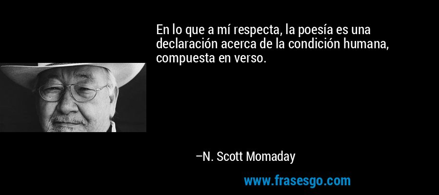 En lo que a mí respecta, la poesía es una declaración acerca de la condición humana, compuesta en verso. – N. Scott Momaday