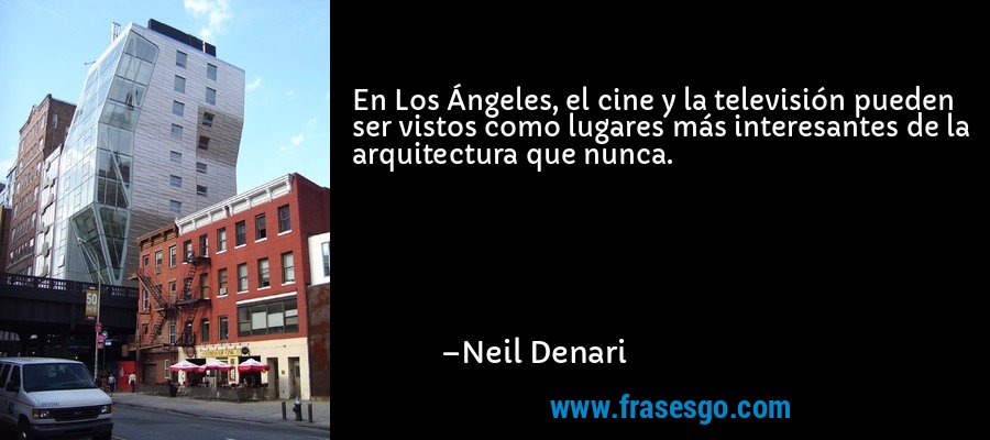 En Los Ángeles, el cine y la televisión pueden ser vistos como lugares más interesantes de la arquitectura que nunca. – Neil Denari