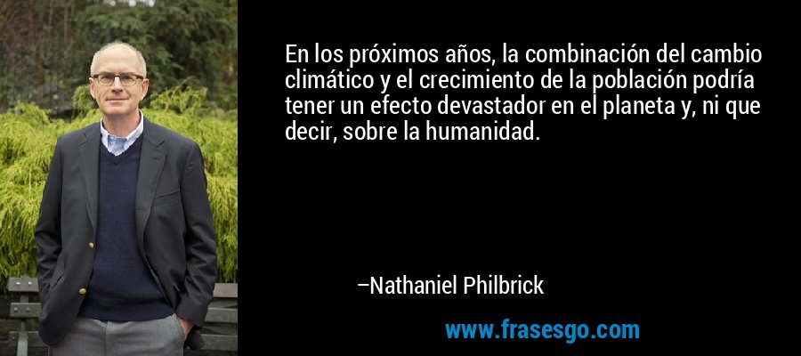 En los próximos años, la combinación del cambio climático y el crecimiento de la población podría tener un efecto devastador en el planeta y, ni que decir, sobre la humanidad. – Nathaniel Philbrick