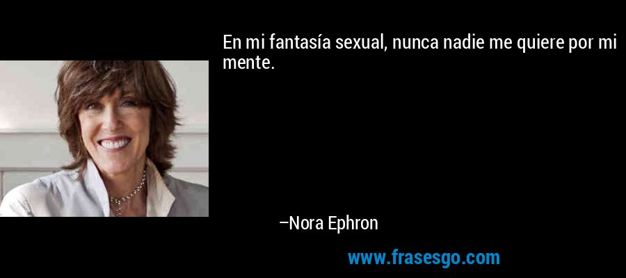En mi fantasía sexual, nunca nadie me quiere por mi mente. – Nora Ephron
