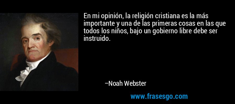 En mi opinión, la religión cristiana es la más importante y una de las primeras cosas en las que todos los niños, bajo un gobierno libre debe ser instruido. – Noah Webster