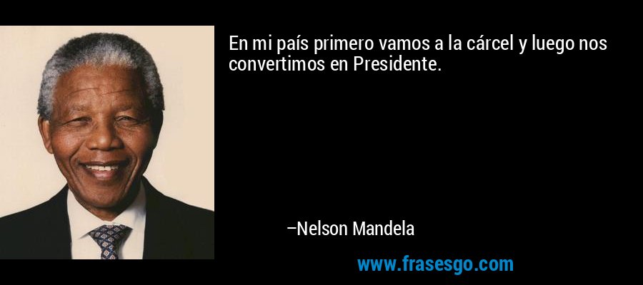 En mi país primero vamos a la cárcel y luego nos convertimos en Presidente. – Nelson Mandela