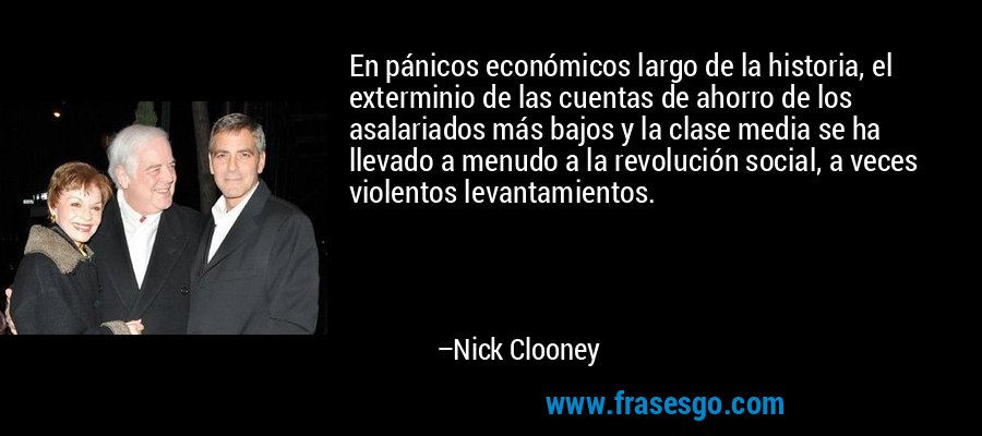 En pánicos económicos largo de la historia, el exterminio de las cuentas de ahorro de los asalariados más bajos y la clase media se ha llevado a menudo a la revolución social, a veces violentos levantamientos. – Nick Clooney