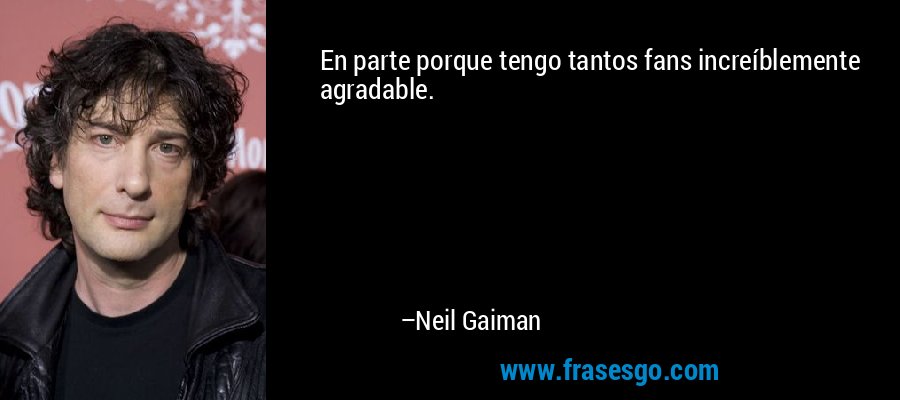 En parte porque tengo tantos fans increíblemente agradable. – Neil Gaiman