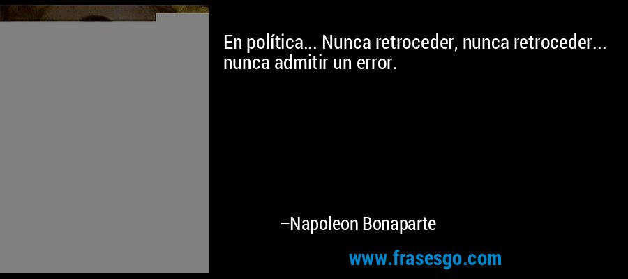 En política... Nunca retroceder, nunca retroceder... nunca admitir un error. – Napoleon Bonaparte