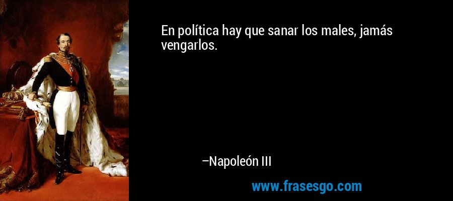 En política hay que sanar los males, jamás vengarlos. – Napoleón III