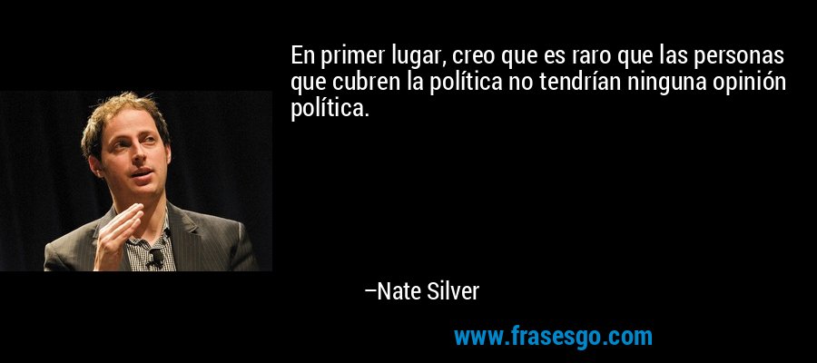En primer lugar, creo que es raro que las personas que cubren la política no tendrían ninguna opinión política. – Nate Silver