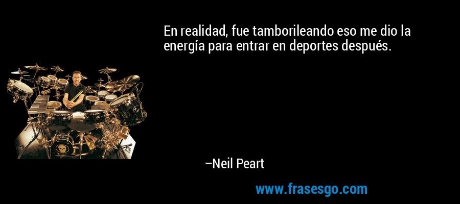 En realidad, fue tamborileando eso me dio la energía para entrar en deportes después. – Neil Peart