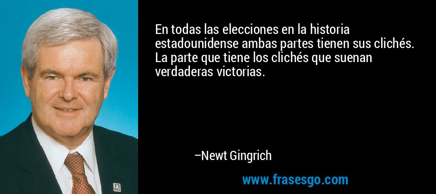 En todas las elecciones en la historia estadounidense ambas partes tienen sus clichés. La parte que tiene los clichés que suenan verdaderas victorias. – Newt Gingrich
