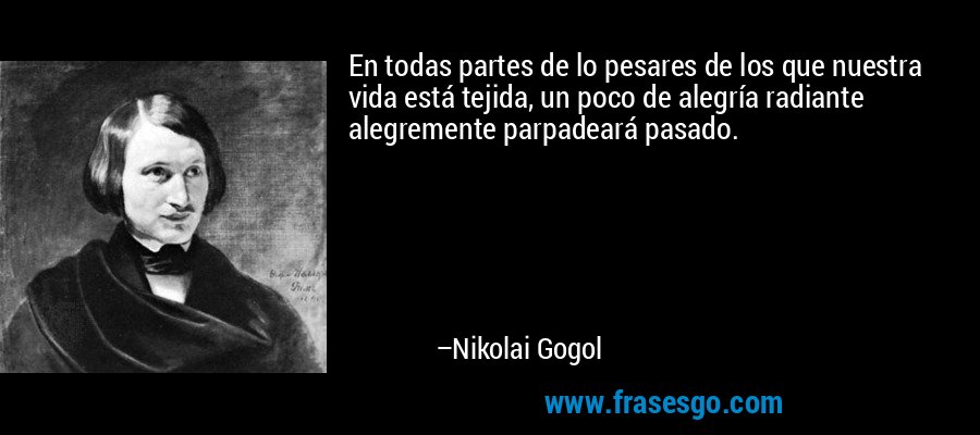 En todas partes de lo pesares de los que nuestra vida está tejida, un poco de alegría radiante alegremente parpadeará pasado. – Nikolai Gogol