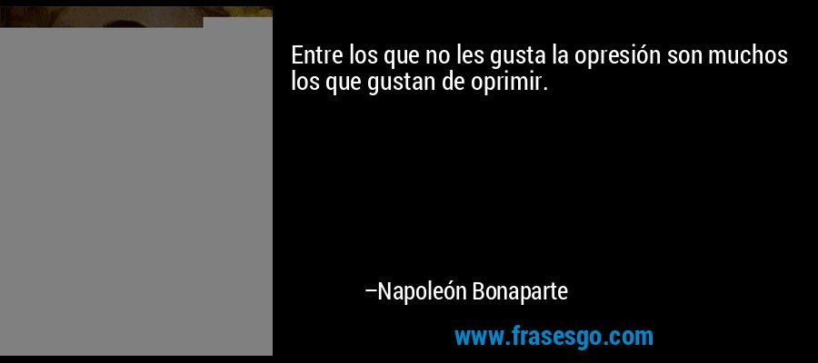 Entre los que no les gusta la opresión son muchos los que gustan de oprimir. – Napoleón Bonaparte