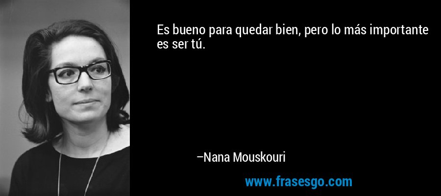 Es bueno para quedar bien, pero lo más importante es ser tú. – Nana Mouskouri