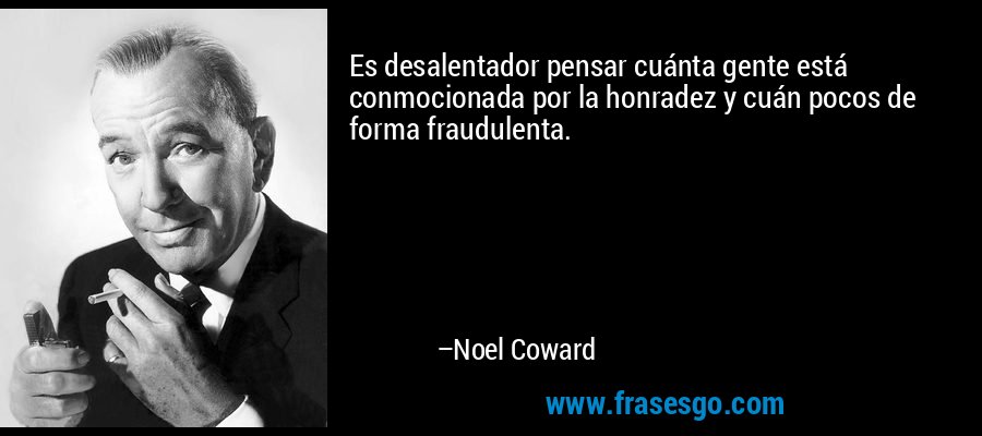 Es desalentador pensar cuánta gente está conmocionada por la honradez y cuán pocos de forma fraudulenta. – Noel Coward