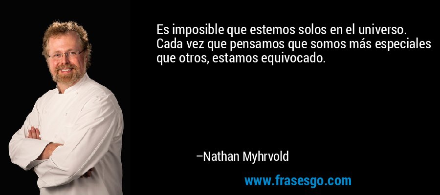 Es imposible que estemos solos en el universo. Cada vez que pensamos que somos más especiales que otros, estamos equivocado. – Nathan Myhrvold