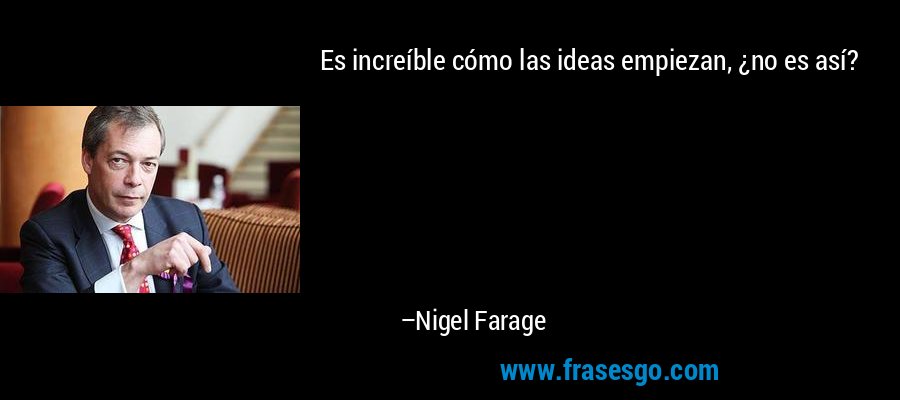 Es increíble cómo las ideas empiezan, ¿no es así? – Nigel Farage