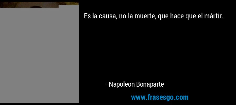 Es la causa, no la muerte, que hace que el mártir. – Napoleon Bonaparte