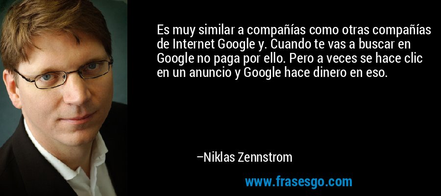 Es muy similar a compañías como otras compañías de Internet Google y. Cuando te vas a buscar en Google no paga por ello. Pero a veces se hace clic en un anuncio y Google hace dinero en eso. – Niklas Zennstrom