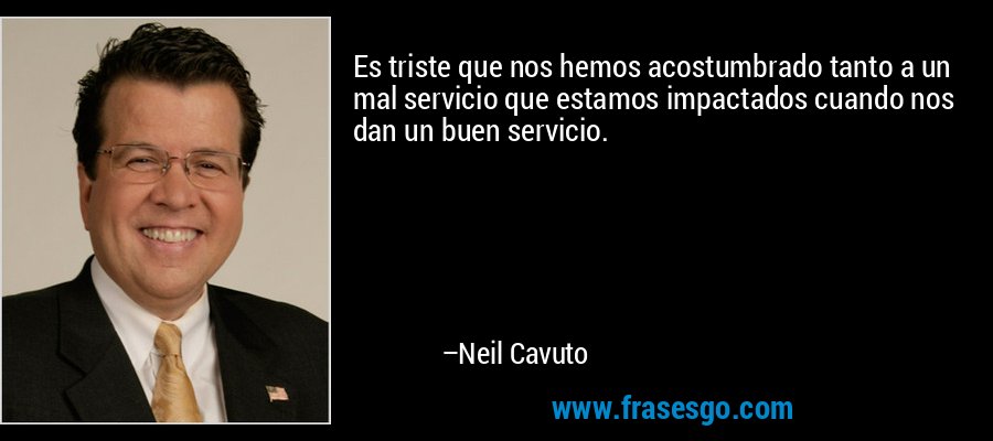 Es triste que nos hemos acostumbrado tanto a un mal servicio que estamos impactados cuando nos dan un buen servicio. – Neil Cavuto