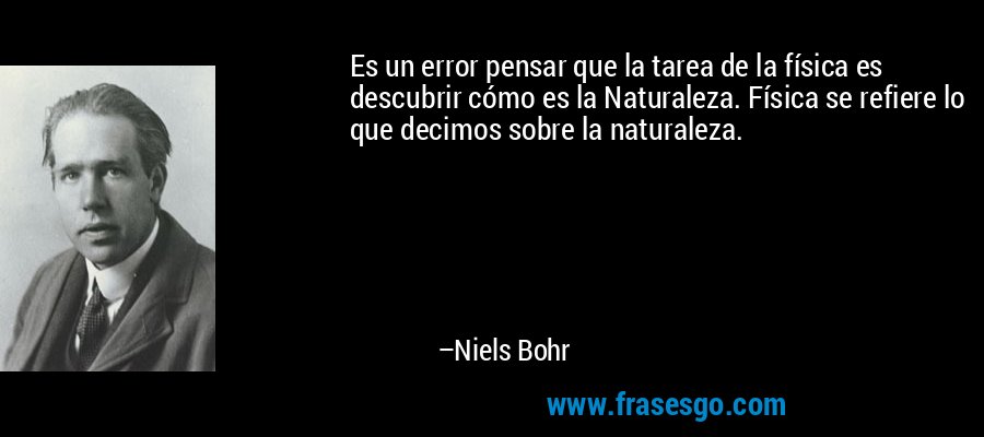 Es un error pensar que la tarea de la física es descubrir cómo es la Naturaleza. Física se refiere lo que decimos sobre la naturaleza. – Niels Bohr