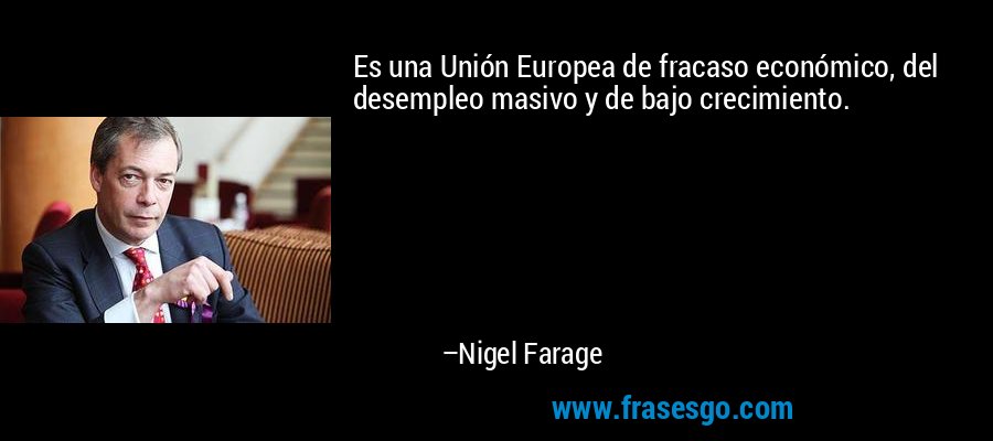 Es una Unión Europea de fracaso económico, del desempleo masivo y de bajo crecimiento. – Nigel Farage