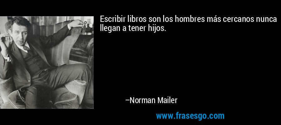 Escribir libros son los hombres más cercanos nunca llegan a tener hijos. – Norman Mailer