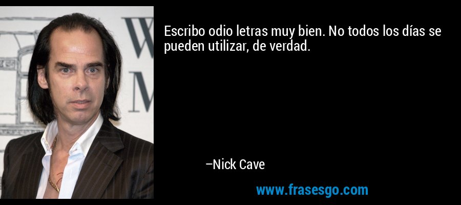 Escribo odio letras muy bien. No todos los días se pueden utilizar, de verdad. – Nick Cave