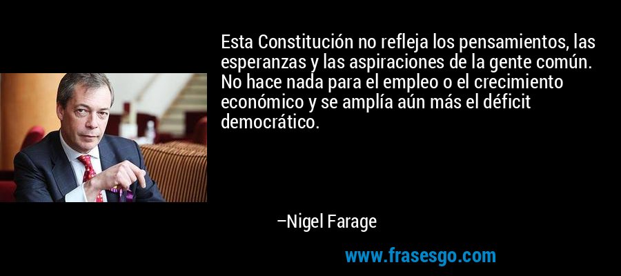 Esta Constitución no refleja los pensamientos, las esperanzas y las aspiraciones de la gente común. No hace nada para el empleo o el crecimiento económico y se amplía aún más el déficit democrático. – Nigel Farage
